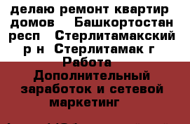 делаю ремонт квартир, домов. - Башкортостан респ., Стерлитамакский р-н, Стерлитамак г. Работа » Дополнительный заработок и сетевой маркетинг   